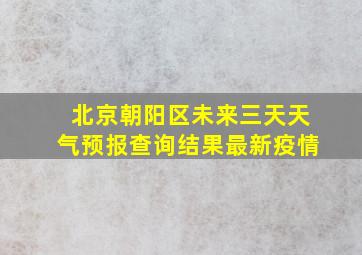 北京朝阳区未来三天天气预报查询结果最新疫情