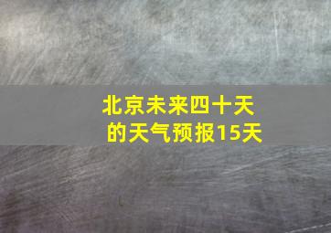 北京未来四十天的天气预报15天