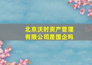 北京沃时资产管理有限公司是国企吗