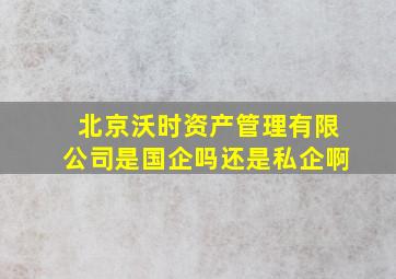 北京沃时资产管理有限公司是国企吗还是私企啊