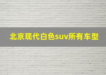 北京现代白色suv所有车型