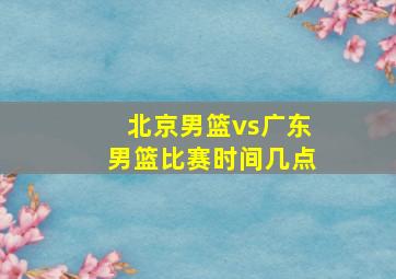 北京男篮vs广东男篮比赛时间几点