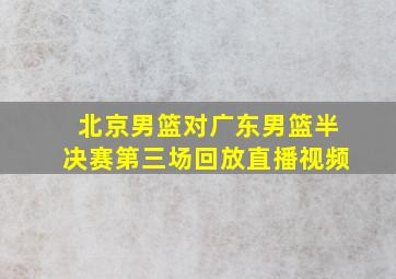 北京男篮对广东男篮半决赛第三场回放直播视频