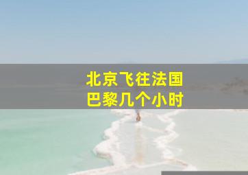 北京飞往法国巴黎几个小时