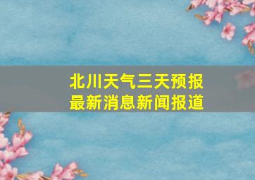 北川天气三天预报最新消息新闻报道