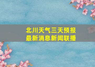 北川天气三天预报最新消息新闻联播