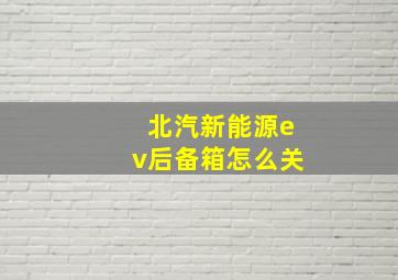 北汽新能源ev后备箱怎么关