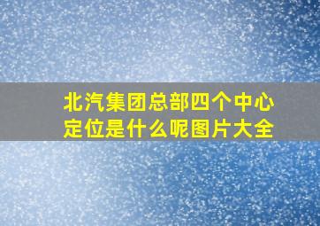 北汽集团总部四个中心定位是什么呢图片大全