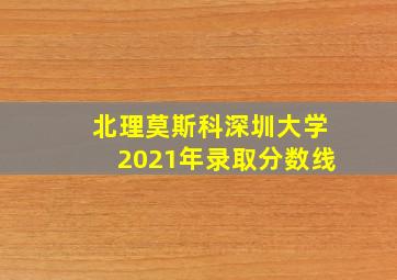 北理莫斯科深圳大学2021年录取分数线