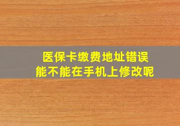 医保卡缴费地址错误能不能在手机上修改呢