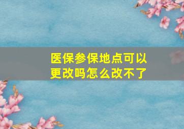 医保参保地点可以更改吗怎么改不了