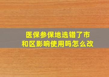 医保参保地选错了市和区影响使用吗怎么改