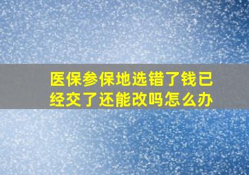 医保参保地选错了钱已经交了还能改吗怎么办