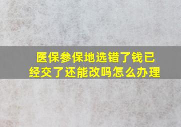 医保参保地选错了钱已经交了还能改吗怎么办理