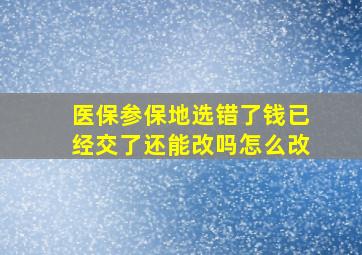 医保参保地选错了钱已经交了还能改吗怎么改