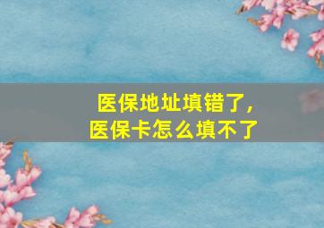 医保地址填错了,医保卡怎么填不了