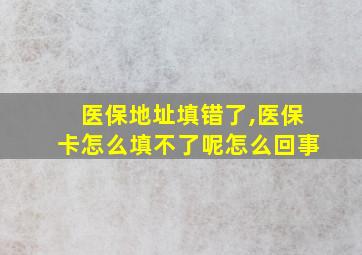 医保地址填错了,医保卡怎么填不了呢怎么回事