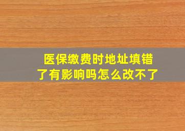 医保缴费时地址填错了有影响吗怎么改不了