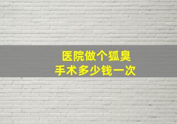 医院做个狐臭手术多少钱一次