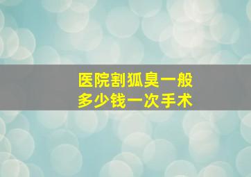 医院割狐臭一般多少钱一次手术