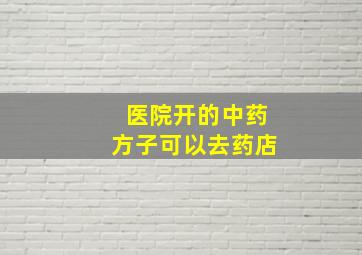 医院开的中药方子可以去药店