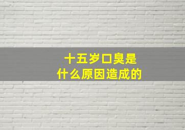 十五岁口臭是什么原因造成的