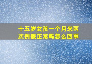 十五岁女孩一个月来两次例假正常吗怎么回事