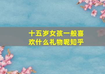 十五岁女孩一般喜欢什么礼物呢知乎