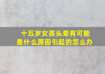 十五岁女孩头晕有可能是什么原因引起的怎么办