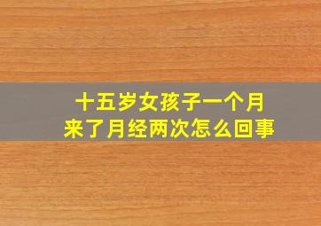 十五岁女孩子一个月来了月经两次怎么回事