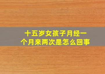 十五岁女孩子月经一个月来两次是怎么回事