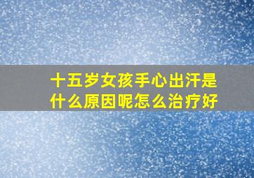 十五岁女孩手心出汗是什么原因呢怎么治疗好