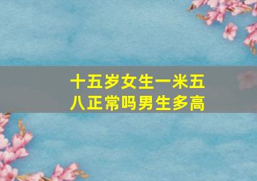 十五岁女生一米五八正常吗男生多高