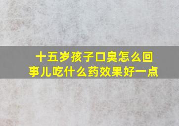 十五岁孩子口臭怎么回事儿吃什么药效果好一点