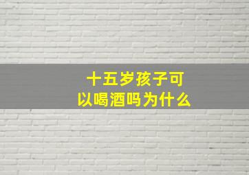 十五岁孩子可以喝酒吗为什么