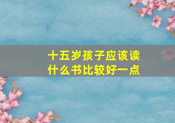 十五岁孩子应该读什么书比较好一点