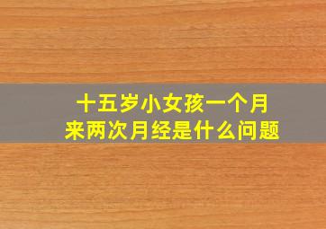 十五岁小女孩一个月来两次月经是什么问题