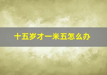 十五岁才一米五怎么办