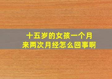 十五岁的女孩一个月来两次月经怎么回事啊