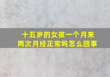 十五岁的女孩一个月来两次月经正常吗怎么回事