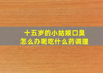 十五岁的小姑娘口臭怎么办呢吃什么药调理