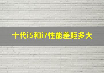 十代i5和i7性能差距多大