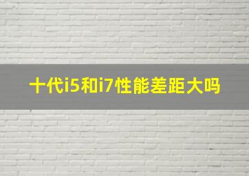 十代i5和i7性能差距大吗