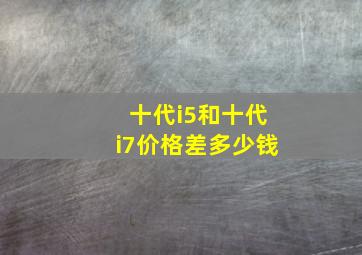 十代i5和十代i7价格差多少钱