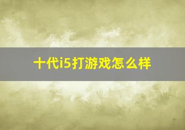 十代i5打游戏怎么样