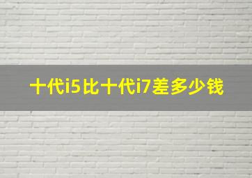 十代i5比十代i7差多少钱