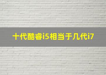 十代酷睿i5相当于几代i7