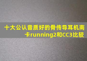 十大公认音质好的骨传导耳机南卡running2和CC3比较