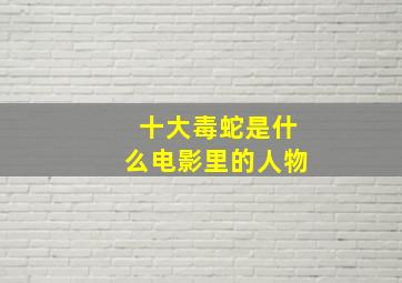 十大毒蛇是什么电影里的人物