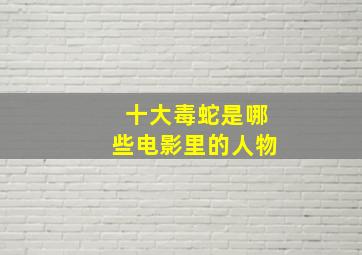 十大毒蛇是哪些电影里的人物